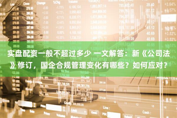 实盘配资一般不超过多少 一文解答：新《公司法》修订，国企合规管理变化有哪些？如何应对？