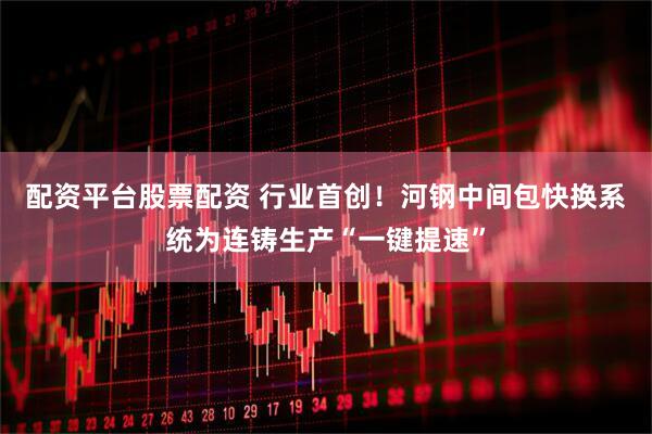 配资平台股票配资 行业首创!河钢中间包快换系统为连铸生产“一键提速”