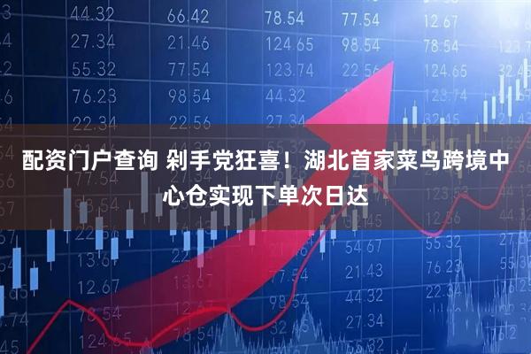 配资门户查询 剁手党狂喜！湖北首家菜鸟跨境中心仓实现下单次日达