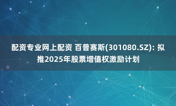 配资专业网上配资 百普赛斯(301080.SZ): 拟推2025年股票增值权激励计划