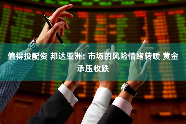 值得投配资 邦达亚洲: 市场的风险情绪转暖 黄金承压收跌