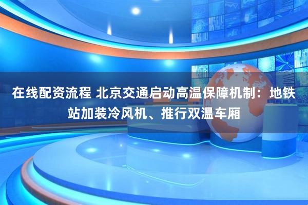 在线配资流程 北京交通启动高温保障机制：地铁站加装冷风机、推行双温车厢