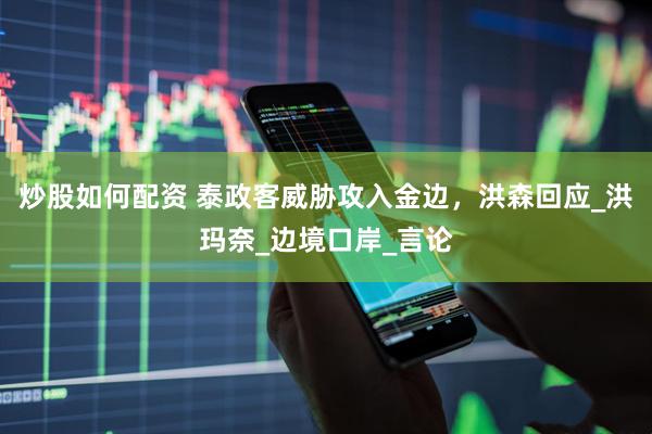 炒股如何配资 泰政客威胁攻入金边，洪森回应_洪玛奈_边境口岸_言论