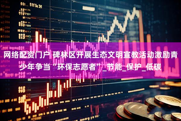 网络配资门户 碑林区开展生态文明宣教活动激励青少年争当“环保志愿者”_节能_保护_低碳