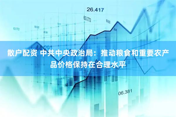 散户配资 中共中央政治局：推动粮食和重要农产品价格保持在合理水平