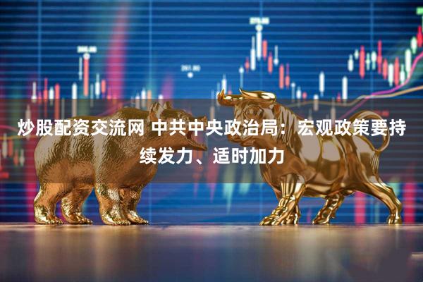 炒股配资交流网 中共中央政治局：宏观政策要持续发力、适时加力