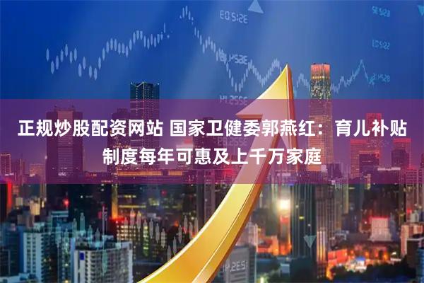 正规炒股配资网站 国家卫健委郭燕红：育儿补贴制度每年可惠及上千万家庭