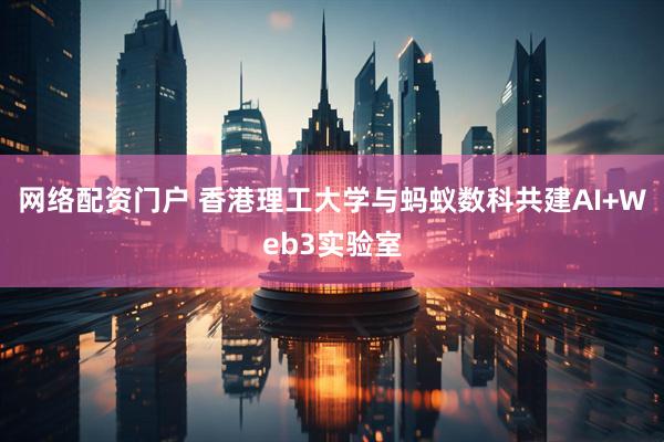 网络配资门户 香港理工大学与蚂蚁数科共建AI+Web3实验室