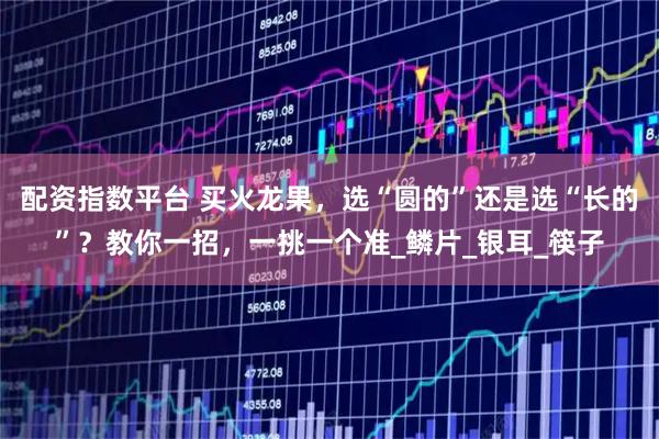 配资指数平台 买火龙果，选“圆的”还是选“长的”？教你一招，一挑一个准_鳞片_银耳_筷子