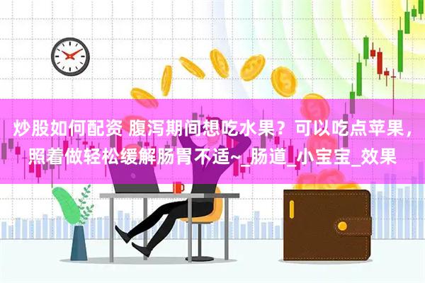 炒股如何配资 腹泻期间想吃水果？可以吃点苹果，照着做轻松缓解肠胃不适~_肠道_小宝宝_效果