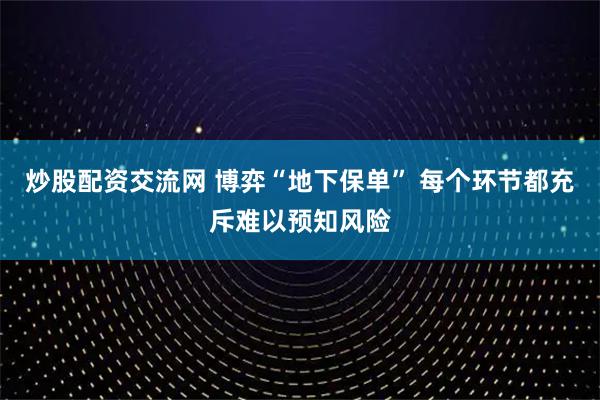 炒股配资交流网 博弈“地下保单” 每个环节都充斥难以预知风险