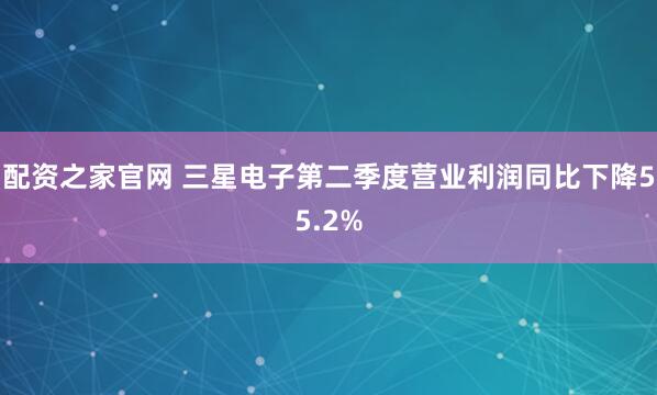 配资之家官网 三星电子第二季度营业利润同比下降55.2%