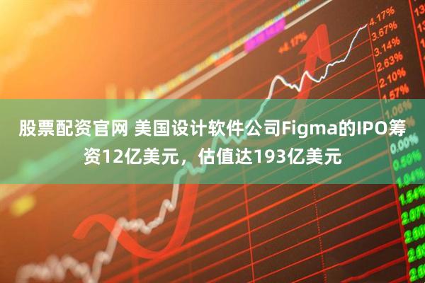 股票配资官网 美国设计软件公司Figma的IPO筹资12亿美元,估值达193亿美元