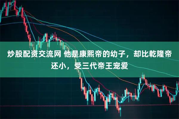 炒股配资交流网 他是康熙帝的幼子，却比乾隆帝还小，受三代帝王宠爱