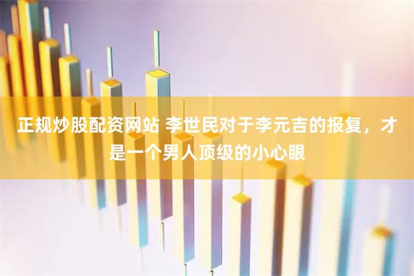 正规炒股配资网站 李世民对于李元吉的报复，才是一个男人顶级的小心眼