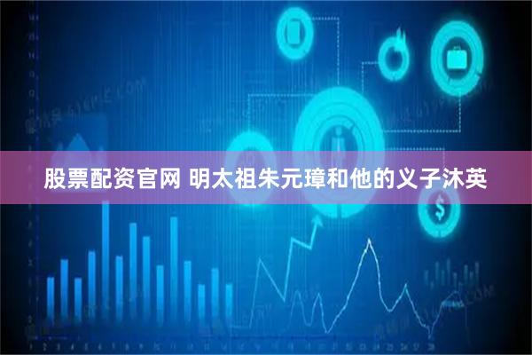 股票配资官网 明太祖朱元璋和他的义子沐英