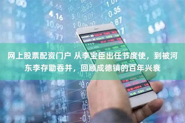 网上股票配资门户 从李宝臣出任节度使，到被河东李存勖吞并，回顾成德镇的百年兴衰