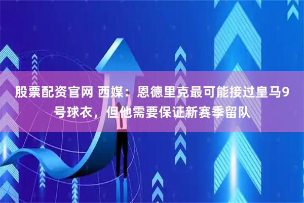 股票配资官网 西媒：恩德里克最可能接过皇马9号球衣，但他需要保证新赛季留队