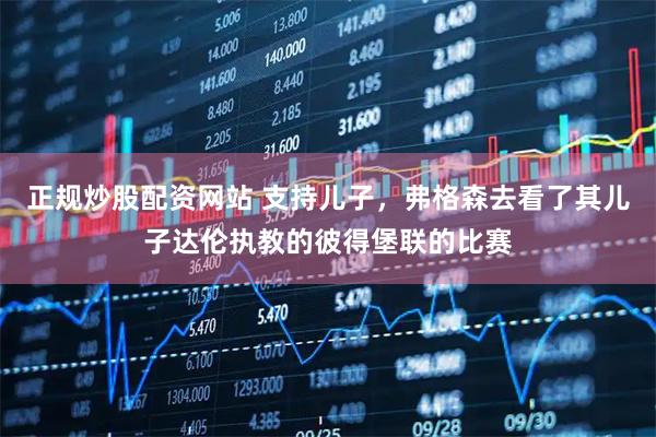 正规炒股配资网站 支持儿子，弗格森去看了其儿子达伦执教的彼得堡联的比赛