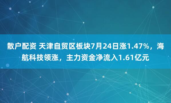 散户配资 天津自贸区板块7月24日涨1.47%，海航科技领涨，主力资金净流入1.61亿元