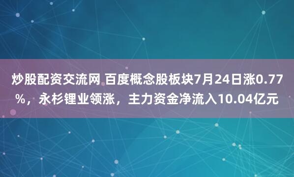 炒股配资交流网 百度概念股板块7月24日涨0.77%，永杉锂业领涨，主力资金净流入10.04亿元