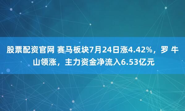 股票配资官网 赛马板块7月24日涨4.42%，罗 牛 山领涨，主力资金净流入6.53亿元