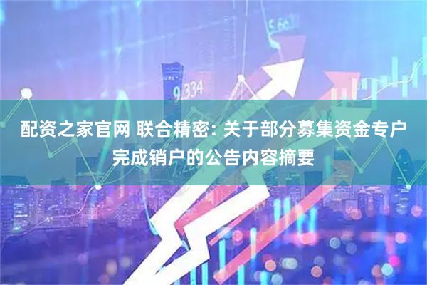 配资之家官网 联合精密: 关于部分募集资金专户完成销户的公告内容摘要