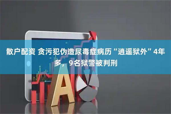 散户配资 贪污犯伪造尿毒症病历“逍遥狱外”4年多，9名狱警被判刑
