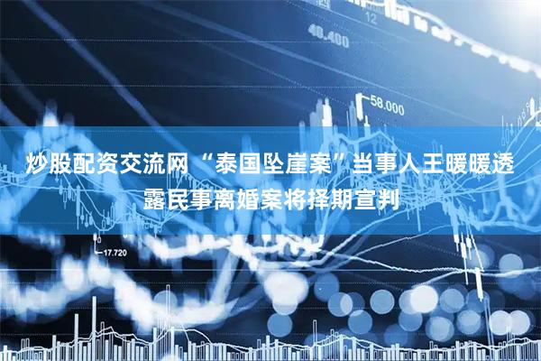 炒股配资交流网 “泰国坠崖案”当事人王暖暖透露民事离婚案将择期宣判