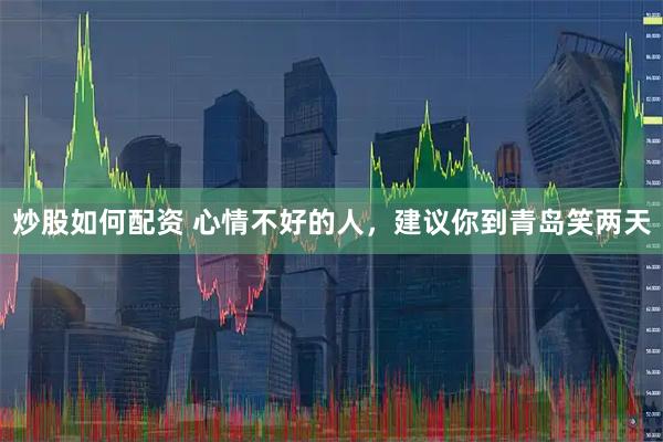 炒股如何配资 心情不好的人，建议你到青岛笑两天