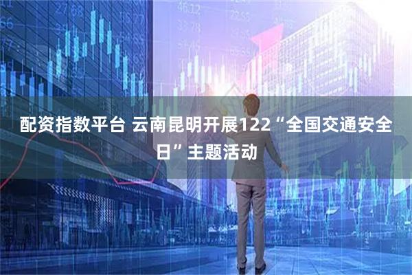 配资指数平台 云南昆明开展122“全国交通安全日”主题活动
