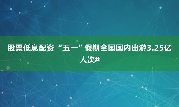 股票低息配资 “五一”假期全国国内出游3.25亿人次#