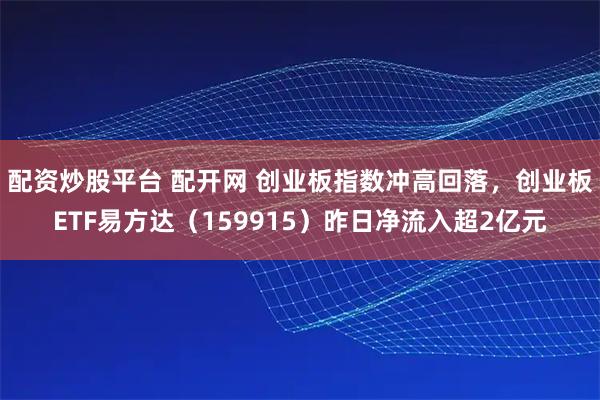 配资炒股平台 配开网 创业板指数冲高回落，创业板ETF易方达（159915）昨日净流入超2亿元